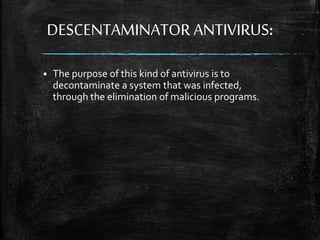 DESCENTAMINATOR ANTIVIRUS:
 The purpose of this kind of antivirus is to
decontaminate a system that was infected,
through the elimination of malicious programs.
 