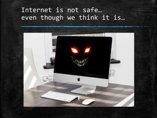 Internet is not safe…
even though we think it is…
 