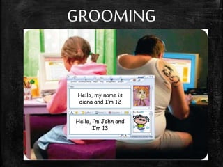 GROOMING
Hello, my name is
diana and I’m 12
Hello, i’m John and
I’m 13
 