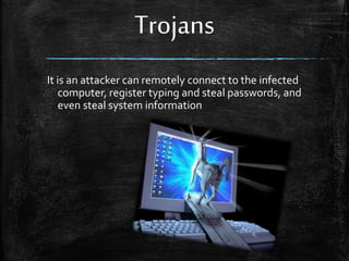 Trojans
It is an attacker can remotely connect to the infected
computer, register typing and steal passwords, and
even steal system information
 