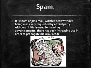 Spam.
 It is spam or junk mail, which is sent without
being massively requested by a third party.
Although initially used for sending
advertisements, there has been increasing use in
order to propagate malicious code.
 