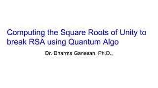 Computing the Square Roots of Unity to
break RSA using Quantum Algo
Dr. Dharma Ganesan, Ph.D.,
 