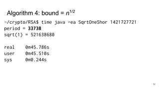32
~/crypto/RSA$ time java -ea SqrtOneShor 1421727721
period = 33738
sqrt(1) = 521638680
real 0m45.786s
user 0m45.510s
sys 0m0.244s
Algorithm 4: bound = n1/2
 