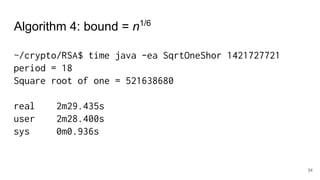34
~/crypto/RSA$ time java -ea SqrtOneShor 1421727721
period = 18
Square root of one = 521638680
real 2m29.435s
user 2m28.400s
sys 0m0.936s
Algorithm 4: bound = n1/6
 