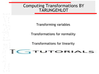 Computing Transformations BY
      TARUNGEHLOT


      Transforming variables

   Transformations for normality

   Transformations for linearity
 