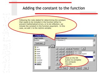 Adding the constant to the function

Following the rules stated for determining the constant
that needs to be included in the function either to
prevent mathematical errors, or to do reflection, we
include the constant in the function argument. In this
case, we add 1 to the netime variable.




                                                      Click on the OK
                                                      button to complete
                                                      the compute
                                                      request.
 