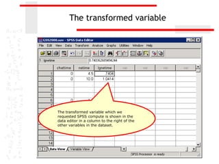 The transformed variable




The transformed variable which we
requested SPSS compute is shown in the
data editor in a column to the right of the
other variables in the dataset.
 