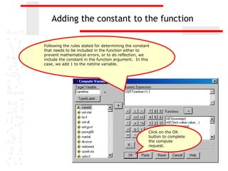 Adding the constant to the function

Following the rules stated for determining the constant
that needs to be included in the function either to
prevent mathematical errors, or to do reflection, we
include the constant in the function argument. In this
case, we add 1 to the netime variable.




                                                      Click on the OK
                                                      button to complete
                                                      the compute
                                                      request.
 