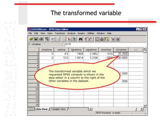 The transformed variable




The transformed variable which we
requested SPSS compute is shown in the
data editor in a column to the right of the
other variables in the dataset.
 