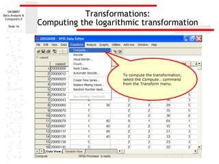 Transformations: Computing the logarithmic transformation To compute the transformation, select the  Compute … command from the  Transform  menu. 