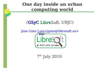 One day inside an urban
   computing world

   (GSyC LibreSoft, URJC)
              Soft

Jose Gato Luis<jgato@libresoft.es>




         7th July 2010
 