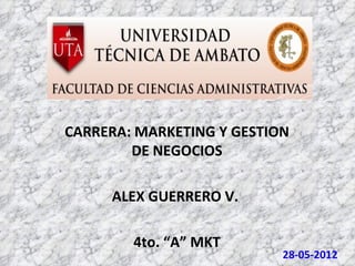 CARRERA: MARKETING Y GESTION
        DE NEGOCIOS

     ALEX GUERRERO V.

        4to. “A” MKT
                           28-05-2012
 