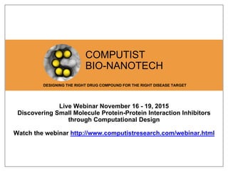 COMPUTIST
BIO-NANOTECH
DESIGNING THE RIGHT DRUG COMPOUND FOR THE RIGHT DISEASE TARGET
Live Webinar November 16 - 19, 2015
Discovering Small Molecule Protein-Protein Interaction Inhibitors
through Computational Design
Watch the webinar http://www.computistresearch.com/webinar.html
 