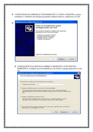 CONFIGURAR O CAMBIAR SU RED DOMESTICA U OFINA PEQUEÑA: ayuda a
configurar o modificar una red para que pueda compartir archivos, impresoras y la red.




   CONFIGURAR UNA RED INALAMBRICA DOMESTICA O DE OFICINA
   DOMESTICA: configura una red inalámbrica o de oficina y agrega dispositivos a una
   red.
 