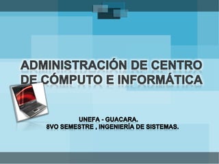 ADMINISTRACIÓN DE CENTRO DE CÓMPUTO E INFORMÁTICA UNEFA - GUACARA.8vo Semestre , Ingeniería de Sistemas. 