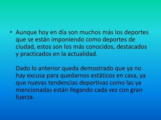 Aunque hoy en día son muchos más los deportes que se están imponiendo como deportes de ciudad, estos son los más conocidos, destacados y practicados en la actualidad.Dado lo anterior queda demostrado que ya no hay excusa para quedarnos estáticos en casa, ya que nuevas tendencias deportivas como las ya mencionadas están llegando cada vez con gran fuerza.