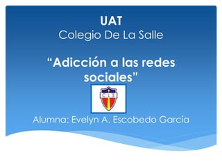 UAT 
Colegio De La Salle 
“Adicción a las redes 
sociales” 
Alumna: Evelyn A. Escobedo García 
 