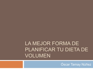 LA MEJOR FORMA DE
PLANIFICAR TU DIETA DE
VOLUMEN
Óscar Tamay Núñez
 