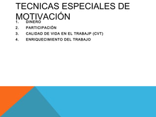 TECNICAS ESPECIALES DE
MOTIVACIÓN1. DINERO
2. PARTICIPACIÓN
3. CALIDAD DE VIDA EN EL TRABAJP (CVT)
4. ENRIQUECIMIENTO DEL TRABAJO
 