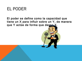 EL PODER
El poder se define como la capacidad que
tiene un X para influir sobre un Y, de manera
que Y actúe de forma que desea X.
 