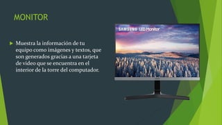 MONITOR
 Muestra la información de tu
equipo como imágenes y textos, que
son generados gracias a una tarjeta
de video que se encuentra en el
interior de la torre del computador.
 