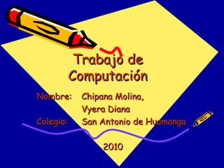 Trabajo de Computación Nombre: Chipana Molina, Vyera Diana Colegio: San Antonio de Huamanga 2010 