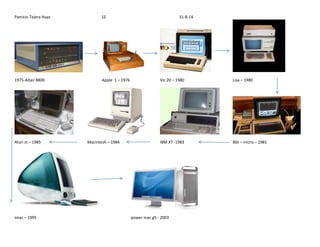 Patricio Tejera Haas 1E 31-8-14 
1975-Altair 8800 Apple 1 – 1976 Vic 20 – 1980 Lisa – 1980 
Atari st – 1985 Macintosh – 1984 IBM XT -1983 Bbt – micro – 1981 
Imac – 1995 power mac g5 - 2003 
