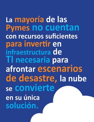 La mayoría de las
Pymes no cuentan
con recursos suficientes
para invertir en
infraestructura de
TI necesaria para
afrontar escenarios
de desastre, la nube
se convierte
en su única
solución.
 
