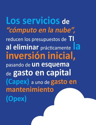 Los servicios de
“cómputo en la nube”,
reducen los presupuestos de TI
al eliminar prácticamente la
inversión inicial,
pasando de un esquema
de gasto en capital
(Capex) a uno de gasto en
mantenimiento
(Opex)
 