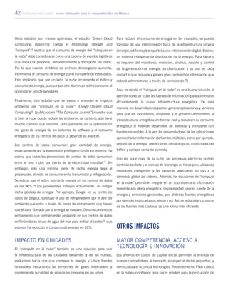 42 “Cómputo en la nube”: nuevo detonador para la competitividad de México
Otros estudios son menos optimistas, el estudio “Green Cloud
Computing: Balancing Energy in Processing, Storage, and
Transport”,75
explica que el consumo de energía del “cómputo en
la nube” debe considerarse como una cadena de eventos logísticos
que involucra procesos, almacenamiento y transporte de datos.
Por lo que cuando el tráfico de archivos descargados aumenta,
incrementa el consumo de energía por el transporte de estos datos.
Esto implicaría que por un lado, la nube incrementa el tráfico y
consumo de energía, aunque por otro disminuye dicho consumo al
optimizar el uso de servidores.
Finalmente, otro estudio que se avoca a entender el impacto
ambiental del “cómputo en la nube”, Energy-Efficient Cloud
Computing76
(publicado en “The Computer Journal”) muestra que
si bien la nube puede reducir las emisiones de carbono, aún tiene
mucho camino que recorrer, principalmente en la optimización
del gasto de energía de los sistemas de software y el consumo
energético de los centros de datos (a pesar de su avance).
Los centros de datos consumen gran cantidad de energía,
especialmente por la transmisión y refrigeración de los mismos. Se
estima que todos los proveedores de centros de datos consumen
entre el uno y dos por ciento de la electricidad mundial.77
Sin
embargo, sólo una mínima parte de dicha energía llega al
procesador, el resto se consume en la transmisión y refrigeración.
Se estima que el sobre uso de la energía en los centros de datos
es del 96%.78
Los proveedores trabajan actualmente en mitigar
dicha pérdida de energía. Por ejemplo, Google en su centro de
datos de Bélgica, sustituye el uso de refrigeradores por el aire del
ambiente que entra a través de torres de enfriamiento que hacen
que el calor liberado por la energía se evapore. Otro mecanismo de
enfriamiento que también están probando en sus centros de datos
en Finlandia es el uso de agua del mar para enfriar el centro79
que
estiman ha reducido el consumo de energía en 16%.
Impacto en ciudades
El “cómputo en la nube” también es una solución para que
la infraestructura de las ciudades existentes y de las nuevas,
evolucione hacia una que conserve la energía y utilice fuentes
renovables, reduciendo las emisiones de gases invernadero y
manteniendo la calidad de vida de las personas en las urbes.
Para reducir el consumo de energía en las ciudades, se puede
transitar de una interconexión física de la infraestructura urbana
(energía, edificios y transporte) a una interconexión digital. Esto es,
un sistema inteligente de distribución de la energía. Para lograrlo
se requiere del monitoreo, medición, análisis, reporte y control
de la generación de energía, su distribución y su uso en cada
ciudad lo que requiere y genera gran cantidad de información que
deberá administrarse a través de servicios de TI.
Aquí es donde el “cómputo en la nube” es una buena solución al
permitir conectar todas las fuentes de información para administrar
eficientemente la nueva infraestructura energética. De esta
manera, los desarrolladores podrán generar aplicaciones y servicios
para que los ciudadanos, empresas y el gobierno administren la
infraestructura energética en tiempo real y reduzcan su consumo
energético al habilitar desarrollos de vivienda y transporte con
fuentes renovables. A la vez, los desarrolladores de las aplicaciones
aprovecharían información de fuentes múltiples, como por ejemplo,
precios de la energía, predicciones climatológicas, condiciones del
tráfico y compra-venta de vivienda.
Con las soluciones de la nube, las empresas eléctricas podrán
controlar la oferta y el manejo de la energía en horas pico, utilizando
medidores inteligentes y las personas adecuarán su uso a la
demanda global del sistema. Además, las soluciones de “cómputo
en la nube” permitirán integrar en un solo sistema la información
referente a la oferta energética, disponibilidad, precio, fuente de la
energía y emisiones generadas, por distintas fuentes energéticas
por ejemplo, hidrocarburos, viento y sol. Así, se reducirá el consumo
de las fuentes más costosas de una forma más eficiente.
Otros impactos
Mayor competencia, acceso a
tecnología e innovación
Los ahorros en costos de capital inicial permiten la entrada de
nuevos competidores al mercado, en especial de los pequeños, y
democratiza el acceso a tecnologías. Recientemente, Pixar colocó
en la nube un software para hacer renders para la producción de
 