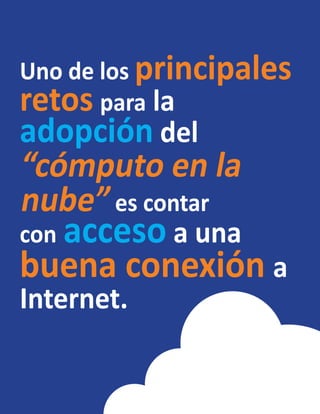 Uno de los principales
retos para la
adopción del
“cómputo en la
nube” es contar
con acceso a una
buena conexión a
Internet.
 