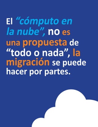 El “cómputo en
la nube”, no es
una propuesta de
“todo o nada”, la
migración se puede
hacer por partes.
 