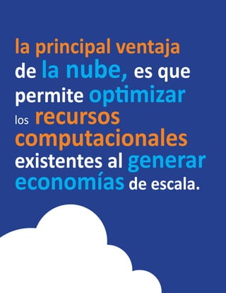 la principal ventaja
de la nube, es que
permite optimizar
los recursos
computacionales
existentes al generar
economías de escala.
 