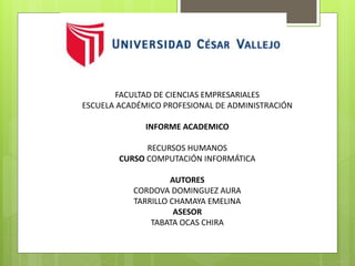 FACULTAD DE CIENCIAS EMPRESARIALES
ESCUELA ACADÉMICO PROFESIONAL DE ADMINISTRACIÓN
INFORME ACADEMICO
RECURSOS HUMANOS
CURSO COMPUTACIÓN INFORMÁTICA
AUTORES
CORDOVA DOMINGUEZ AURA
TARRILLO CHAMAYA EMELINA
ASESOR
TABATA OCAS CHIRA
 