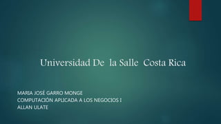 Universidad De la Salle Costa Rica
MARIA JOSÉ GARRO MONGE
COMPUTACIÓN APLICADA A LOS NEGOCIOS I
ALLAN ULATE
 