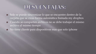 Solo se puede sincronizar lo que se encuentre dentro de la
carpeta que se creas forma automática llamada my dropbox
Cuando se comparten archivos no se debe trabajar el mismo
archivo al mismo tiempo
No tiene cliente para dispositivos mas que solo iphone
 