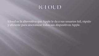 Icloud es la alternativa que Apple le da a sus usuarios fail, rápido
y eficiente para sincronizar todos sus dispositivos Apple.
 