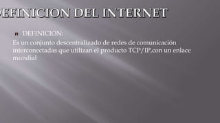DEFINICION:
Es un conjunto descentralizado de redes de comunicación
interconectadas que utilizan el producto TCP/IP,con un enlace
mundial
 