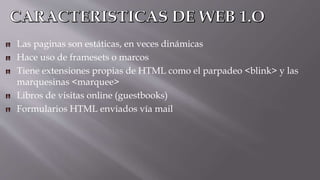 Las paginas son estáticas, en veces dinámicas
Hace uso de framesets o marcos
Tiene extensiones propias de HTML como el parpadeo <blink> y las
marquesinas <marquee>
Libros de visitas online (guestbooks)
Formularios HTML enviados vía mail
 