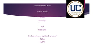 Universidad Del Caribe
Juan C. Robles
Materia
Computo II
Prof.
Susan Oliva
Lic. Operaciones y Logística Empresarial
Fecha:
30/9/15
 