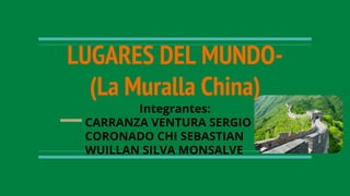 LUGARES DEL MUNDO-
(La Muralla China)
Integrantes:
CARRANZA VENTURA SERGIO
CORONADO CHI SEBASTIAN
WUILLAN SILVA MONSALVE
 