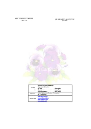 DOCENTE
Editorial Macro Escuelaactiva:
Experto en Ofimática.
Dr. Máx. : Paso aPaso.
Cibertec : Paso aPaso.
InformáticaBásica : URIE - MED.
ESTUDIANTE
GuíasPrácticasde ofimáticay Telemática.
PC – paso a paso
PAGINAS WEB
www.aulaclic.com
www.wikipedia.com
www.teayuda.com
www.galeon.com
………………………………………………..……..…..…
LIC. LUIS ALBERTO ALATA NARVAEZ
DOCENTE
………………………………………………..…
PROF. JAVIER KALER CHIRINOS S.
DIRECTOR
 