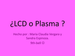 ¿LCD o Plasma ? Hecho por : Maria Claudia Vergara y Sandra Espinoza. 9th-bell  