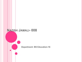 NAZISH JAMALI- 008
Department: BS Education-16
 