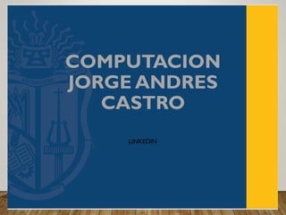 COMPUTACION
JORGE ANDRES
CASTRO
LINKEDIN
 
