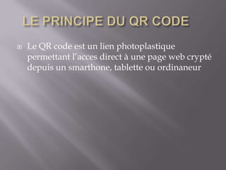    Le QR code est un lien photoplastique
    permettant l’acces direct à une page web crypté
    depuis un smarthone, tablette ou ordinaneur
 