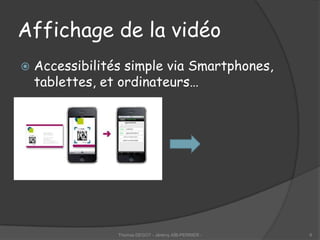 Affichage de la vidéo
   Accessibilités simple via Smartphones,
    tablettes, et ordinateurs…




                 Thomas DEGOT - Jérémy AÏB-PERRIER -   6
 
