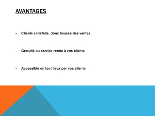 AVANTAGES
- Clients satisfaits, donc hausse des ventes
- Gratuité du service rendu à vos clients
- Accessible en tout lieux par vos clients