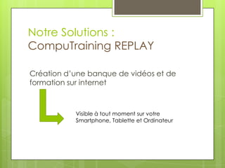 Notre Solutions :
CompuTraining REPLAY
Création d’une banque de vidéos et de
formation sur internet
Visible à tout moment sur votre
Smartphone, Tablette et Ordinateur
 