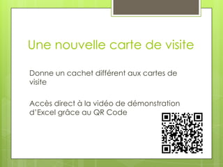 Une nouvelle carte de visite
Donne un cachet différent aux cartes de
visite
Accès direct à la vidéo de démonstration
d’Excel grâce au QR Code
 